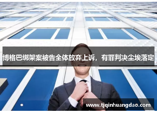 博格巴绑架案被告全体放弃上诉，有罪判决尘埃落定